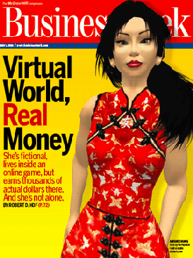 La couverture du magasine BusinessWeek représente un avatar, de sexe féminin, vêtue d'une tenue traditionnelle asiatique rouge. Le fond est jaune. Le titre est "Virtual World, Real Money. She's fictionnal, lives insides an onligne game, but earns thousands of actual dollars there. And she's not alone".
Anshe Chung est le nom en ligne de Ailin Graef.